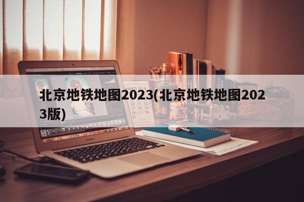 北京地铁地图2023(北京地铁地图2023版)