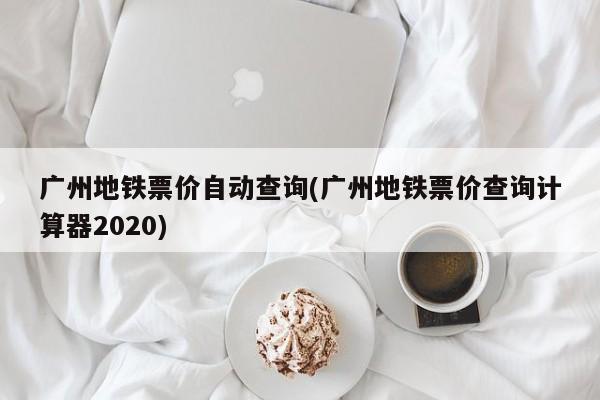 广州地铁票价自动查询(广州地铁票价查询计算器2020)