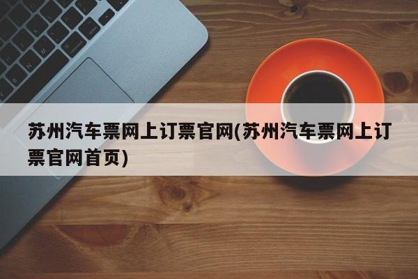 苏州汽车票网上订票官网(苏州汽车票网上订票官网首页)