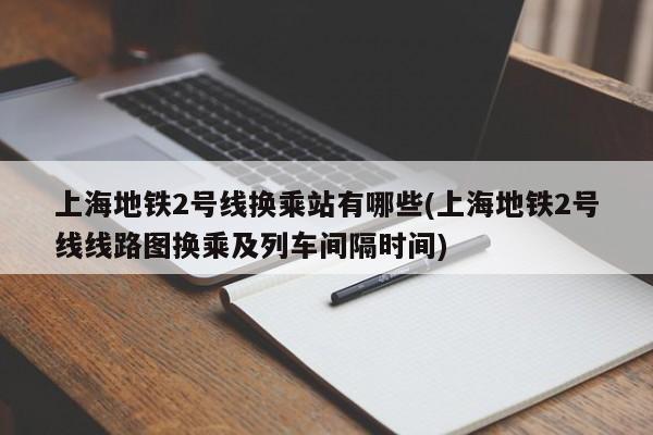 上海地铁2号线换乘站有哪些(上海地铁2号线线路图换乘及列车间隔时间)