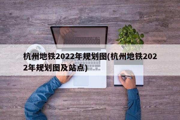 杭州地铁2022年规划图(杭州地铁2022年规划图及站点)