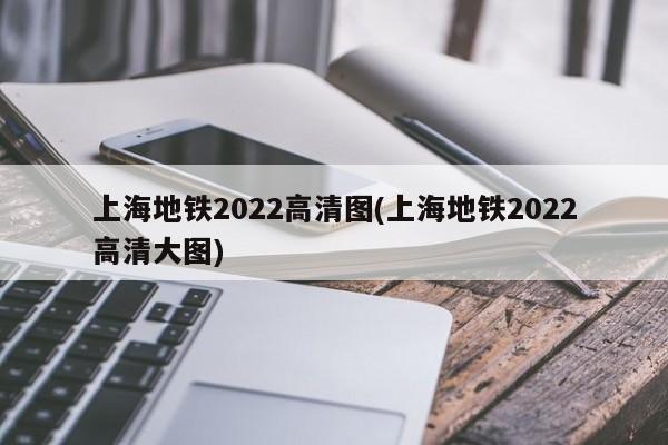 上海地铁2022高清图(上海地铁2022高清大图)