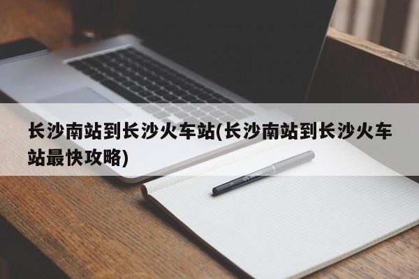 长沙南站到长沙火车站(长沙南站到长沙火车站最快攻略)