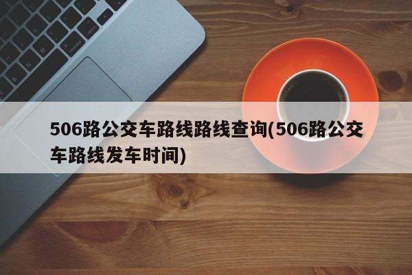 506路公交车路线路线查询(506路公交车路线发车时间)