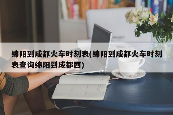 绵阳到成都火车时刻表(绵阳到成都火车时刻表查询绵阳到成都西)