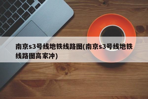 南京s3号线地铁线路图(南京s3号线地铁线路图高家冲)