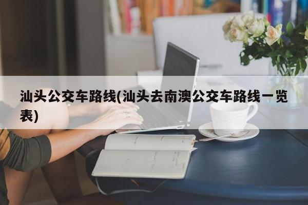 汕头公交车路线(汕头去南澳公交车路线一览表)