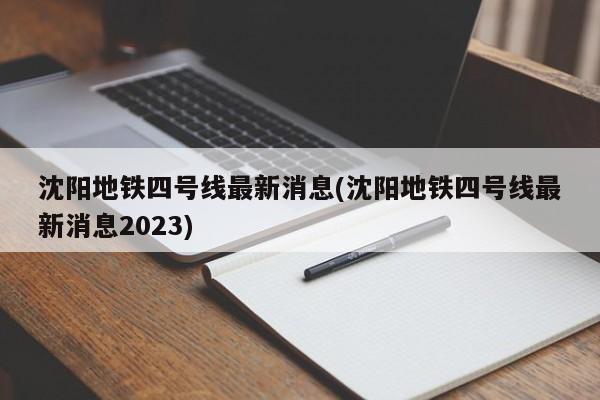 沈阳地铁四号线最新消息(沈阳地铁四号线最新消息2023)