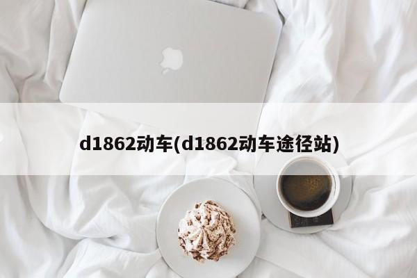 d1862动车(d1862动车途径站)