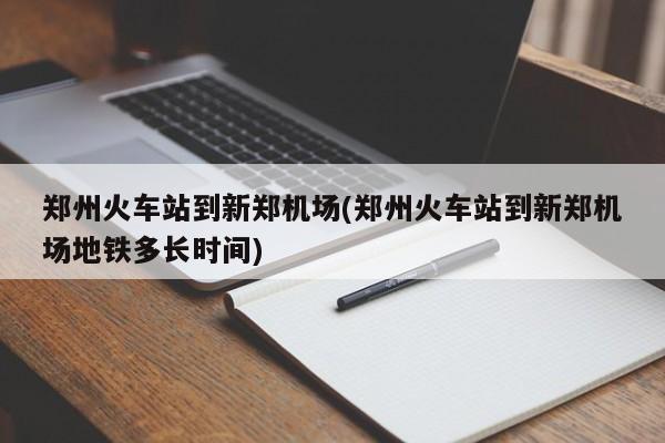 郑州火车站到新郑机场(郑州火车站到新郑机场地铁多长时间)