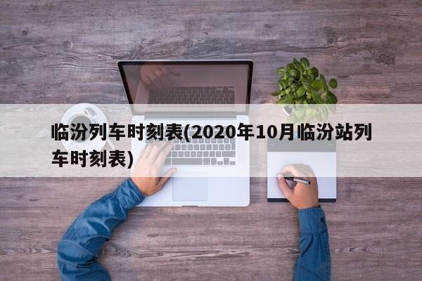 临汾列车时刻表(2020年10月临汾站列车时刻表)