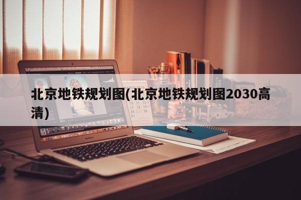 北京地铁规划图(北京地铁规划图2030高清)