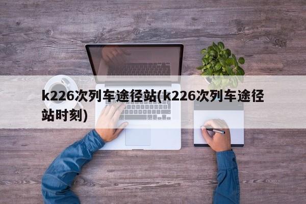 k226次列车途径站(k226次列车途径站时刻)