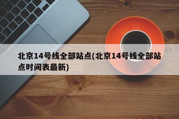 北京14号线全部站点(北京14号线全部站点时间表最新)