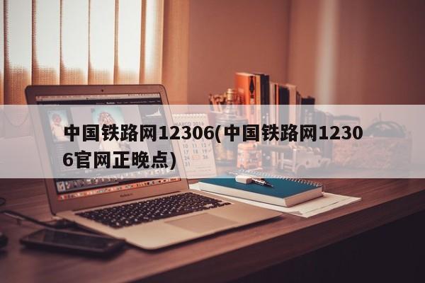 中国铁路网12306(中国铁路网12306官网正晚点)