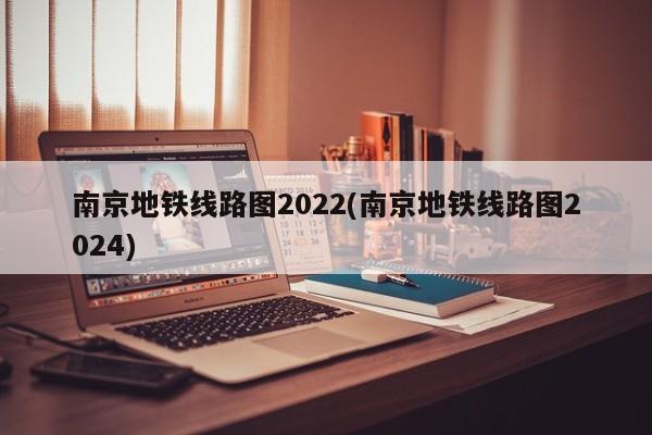 南京地铁线路图2022(南京地铁线路图2024)