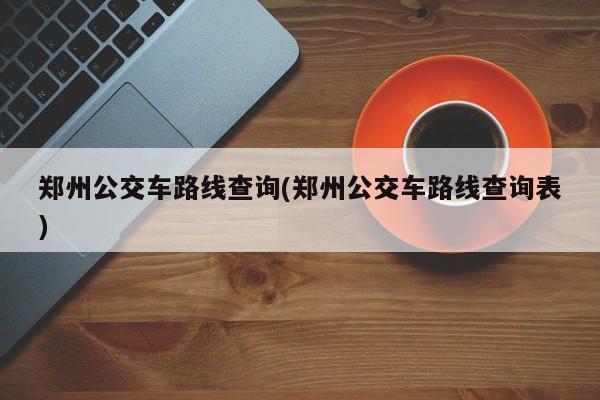 郑州公交车路线查询(郑州公交车路线查询表)