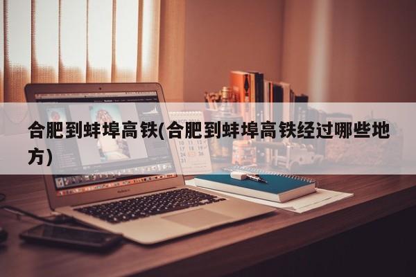 合肥到蚌埠高铁(合肥到蚌埠高铁经过哪些地方)