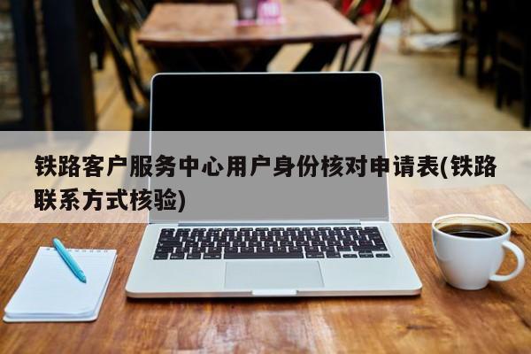 铁路客户服务中心用户身份核对申请表(铁路联系方式核验)