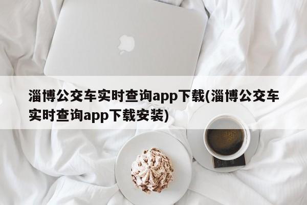 淄博公交车实时查询app下载(淄博公交车实时查询app下载安装)