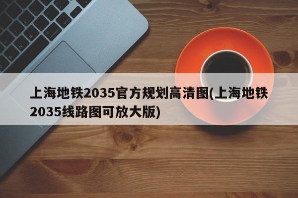 上海地铁2035官方规划高清图(上海地铁2035线路图可放大版)