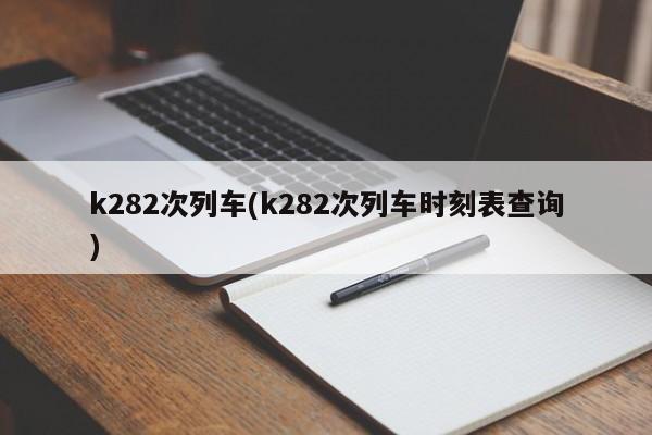 k282次列车(k282次列车时刻表查询)