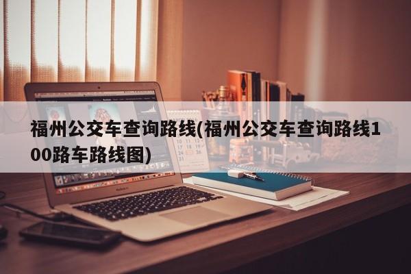 福州公交车查询路线(福州公交车查询路线100路车路线图)