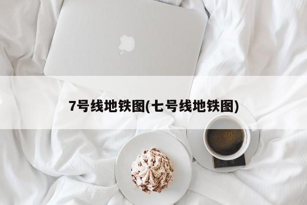 7号线地铁图(七号线地铁图)