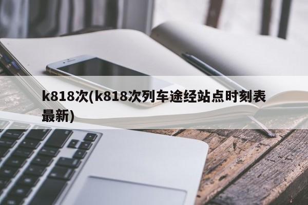 k818次(k818次列车途经站点时刻表最新)