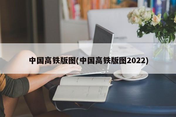 中国高铁版图(中国高铁版图2022)