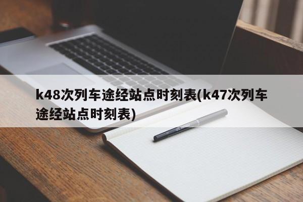 k48次列车途经站点时刻表(k47次列车途经站点时刻表)