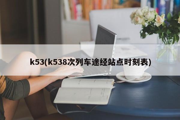 k53(k538次列车途经站点时刻表)