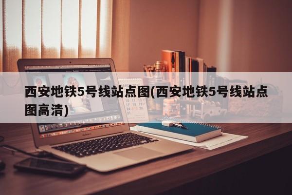 西安地铁5号线站点图(西安地铁5号线站点图高清)