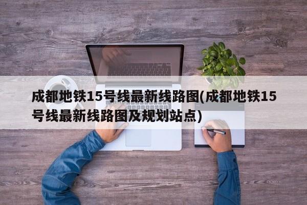 成都地铁15号线最新线路图(成都地铁15号线最新线路图及规划站点)