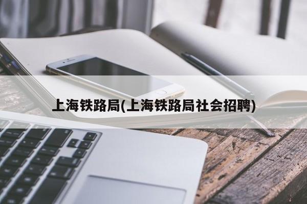 上海铁路局(上海铁路局社会招聘)